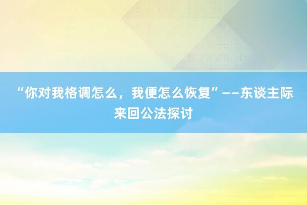 “你对我格调怎么，我便怎么恢复”——东谈主际来回公法探讨